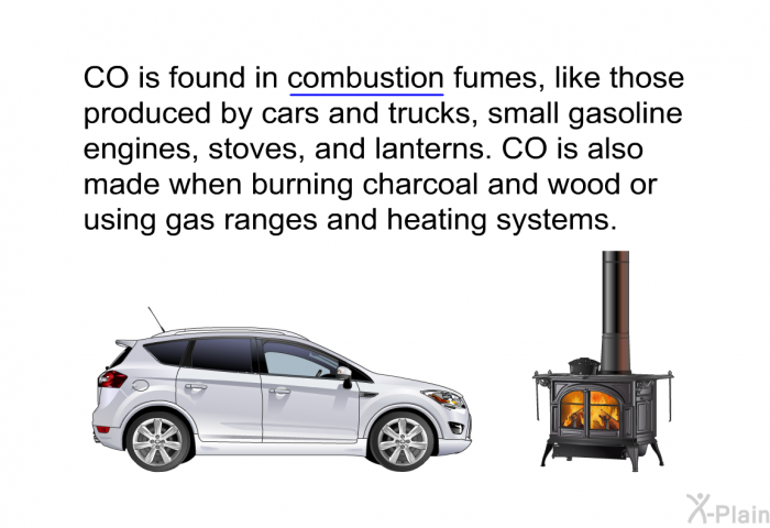 CO is found in combustion fumes, like those produced by cars and trucks, small gasoline engines, stoves, and lanterns. CO is also made when burning charcoal and wood or using gas ranges and heating systems.