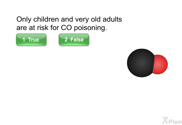 Only children and very old adults are at risk for CO poisoning. Select True or False.