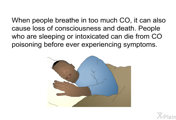 When people breathe in too much CO, it can also cause loss of consciousness and death. People who are sleeping or intoxicated can die from CO poisoning before ever experiencing symptoms.