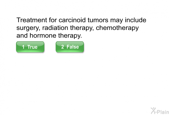 Treatment for carcinoid tumors may include surgery, radiation therapy, chemotherapy and hormone therapy.