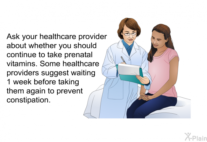 Ask your healthcare provider about whether you should continue to take prenatal vitamins. Some healthcare providers suggest waiting 1 week before taking them again to prevent constipation.
