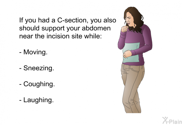 If you had a C-section, you also should support your abdomen near the incision site while:  Moving. Sneezing. Coughing. Laughing.
