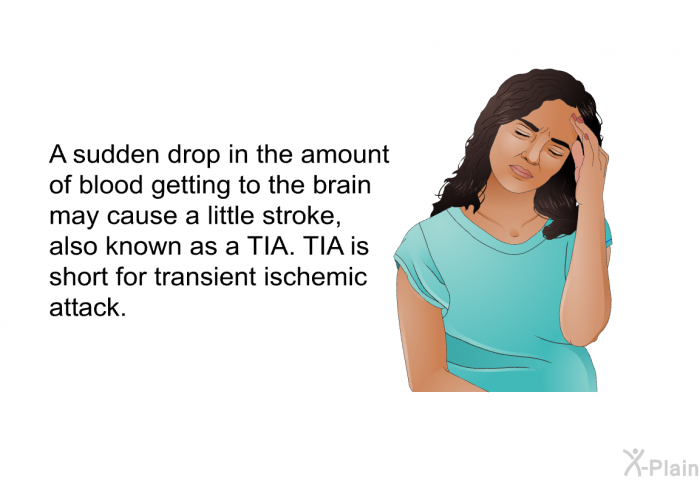 A sudden drop in the amount of blood getting to the brain may cause a little stroke, also known as a TIA. TIA is short for transient ischemic attack.