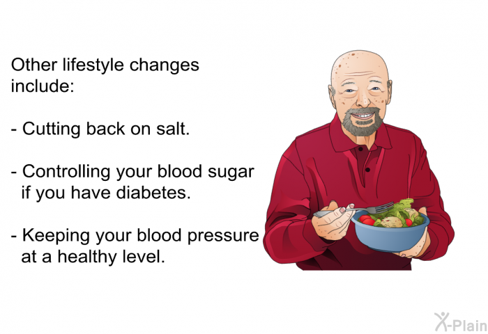 Other lifestyle changes include:  Cutting back on salt. Controlling your blood sugar if you have diabetes. Keeping your blood pressure at a healthy level.