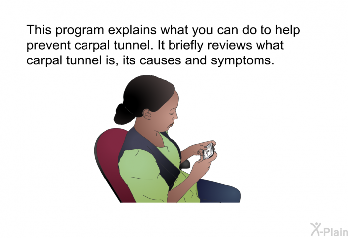This health information explains what you can do to help prevent carpal tunnel. It briefly reviews what carpal tunnel is, its causes and symptoms.