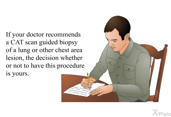 If your doctor recommends a CAT scan guided biopsy of a lung or other chest area lesion, the decision whether or not to have this procedure is yours.