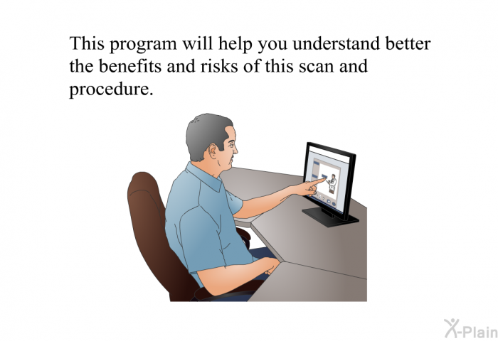 This health information will help you understand better the benefits and risks of this scan and procedure.