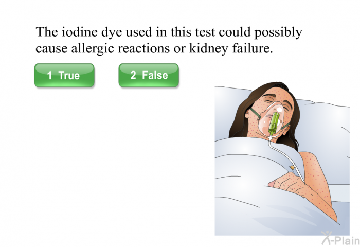 The iodine dye used in this test could possibly cause allergic reactions or kidney failure.