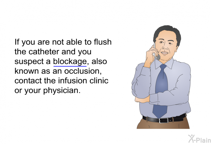 If you are not able to flush the catheter and you suspect a blockage, also known as an occlusion, contact the infusion clinic or your physician.