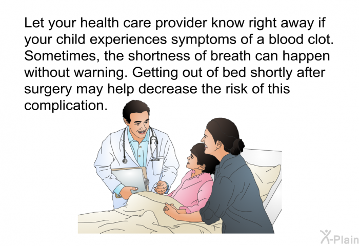 Let your health care provider know right away if your child experiences symptoms of a blood clot. Sometimes, the shortness of breath can happen without warning. Getting out of bed shortly after surgery may help decrease the risk of this complication.