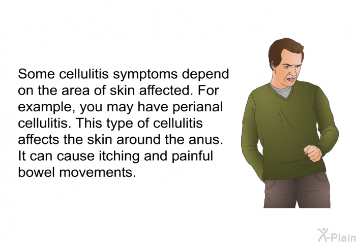 Some cellulitis symptoms depend on the area of skin affected. For example, you may have perianal cellulitis. This type of cellulitis affects the skin around the anus. It can cause itching and painful bowel movements.