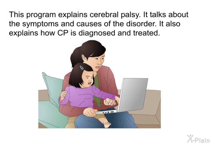 This health information explains cerebral palsy. It talks about the symptoms and causes of the disorder. It also explains how CP is diagnosed and treated.