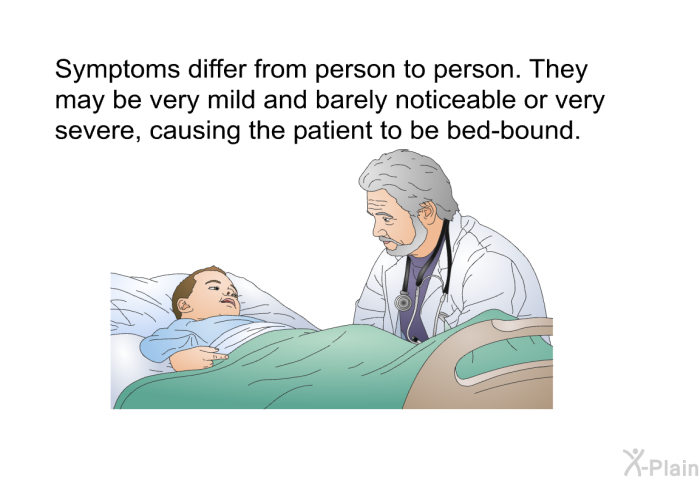 Symptoms differ from person to person. They may be very mild and barely noticeable or very severe, causing the patient to be bed-bound.