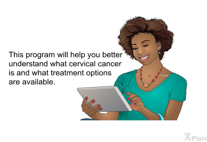 This health information will help you better understand what cervical cancer is and what treatment options are available.