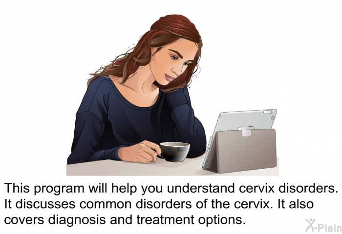 This health information will help you understand cervix disorders. It discusses common disorders of the cervix. It also covers diagnosis and treatment options.