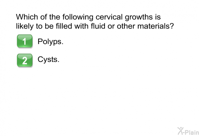Which of the following cervical growths is likely to be filled with fluid or other materials?  Polyps. Cysts.