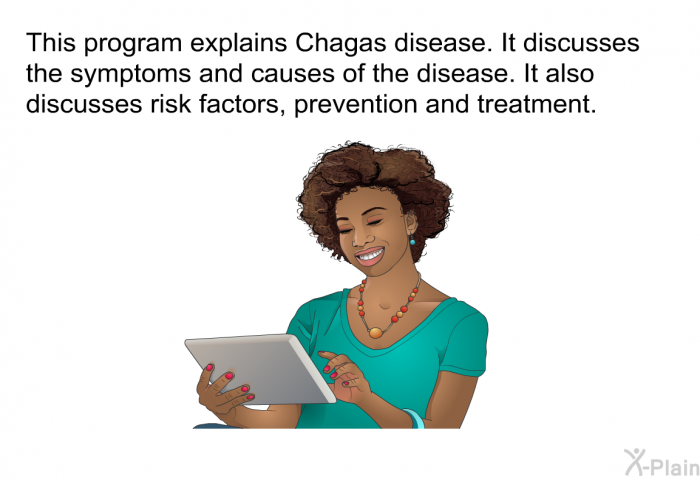 This health information explains Chagas disease. It discusses the symptoms and causes of the disease. It also discusses risk factors, prevention and treatment.