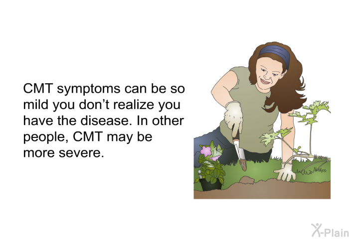 CMT symptoms can be so mild you don't realize you have the disease. In other people, CMT may be more severe.