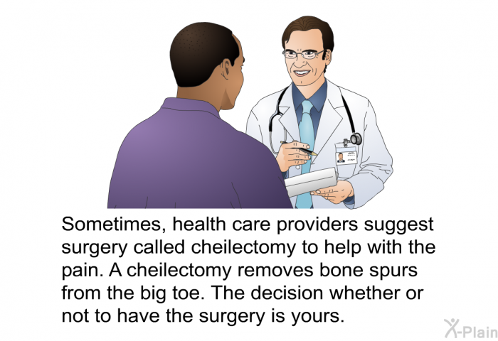 Sometimes, health care providers suggest surgery called cheilectomy to help with the pain. A cheilectomy removes bone spurs from the big toe. The decision whether or not to have the surgery is yours.