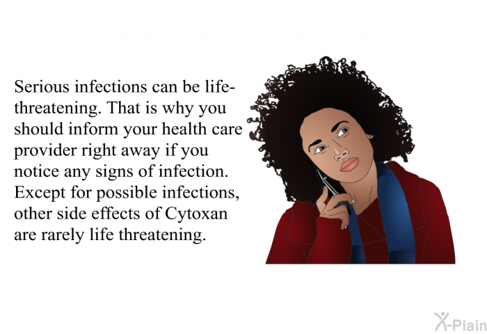 Serious infections can be life-threatening. That is why you should inform your health care provider right away if you notice any signs of infection. Except for possible infections, other side effects of Cytoxan are rarely life threatening.