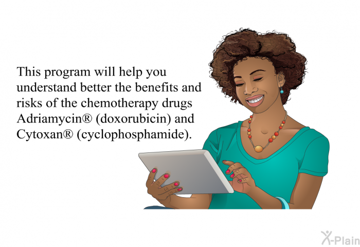 This health information will help you understand better the benefits and risks of the chemotherapy drugs Adriamycin<SUP> </SUP> (doxorubicin) and Cytoxan<SUP> </SUP> (cyclophosphamide).