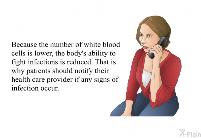 Because the number of white blood cells is lower, the body's ability to fight infections is reduced. That is why patients should notify their health care provider if any signs of infection occur.