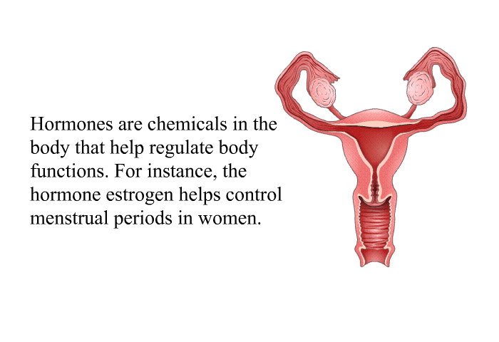 Hormones are chemicals in the body that help regulate body functions. For instance, the hormone estrogen helps control menstrual periods in women.