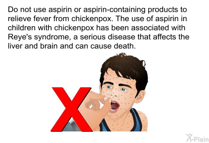 Do not use aspirin or aspirin-containing products to relieve fever from chickenpox. The use of aspirin in children with chickenpox has been associated with Reye's syndrome, a serious disease that affects the liver and brain and can cause death.