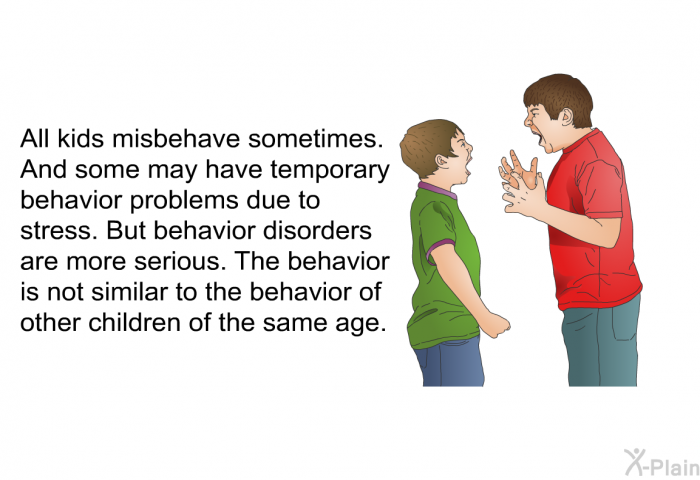 All kids misbehave sometimes. And some may have temporary behavior problems due to stress. But behavior disorders are more serious. The behavior is not similar to the behavior of other children of the same age.