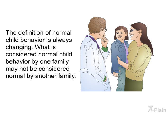 The definition of normal child behavior is always changing. What is considered normal child behavior by one family may not be considered normal by another family.
