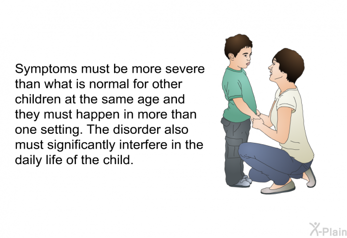 Symptoms must be more severe than what is normal for other children at the same age and they must happen in more than one setting. The disorder also must significantly interfere in the daily life of the child.