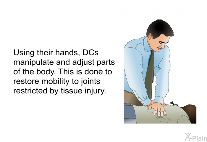 Using their hands, DCs manipulate and adjust parts of the body. This is done to restore mobility to joints restricted by tissue injury.