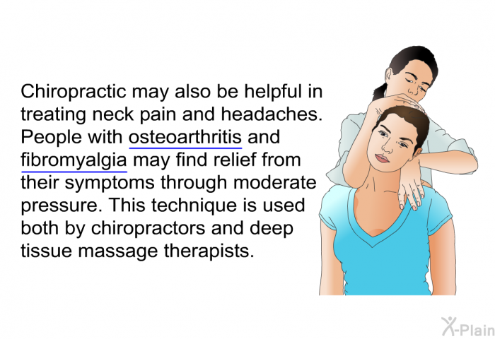 Chiropractic may also be helpful in treating neck pain and headaches. People with osteoarthritis and fibromyalgia may find relief from their symptoms through moderate pressure. This technique is used both by chiropractors and deep tissue massage therapists.