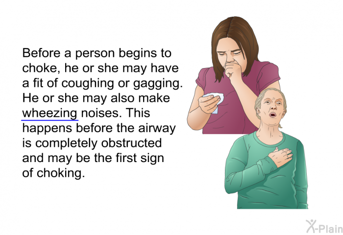 Before a person begins to choke, he or she may have a fit of coughing or gagging. He or she may also make wheezing noises. This happens before the airway is completely obstructed and may be the first sign of choking.