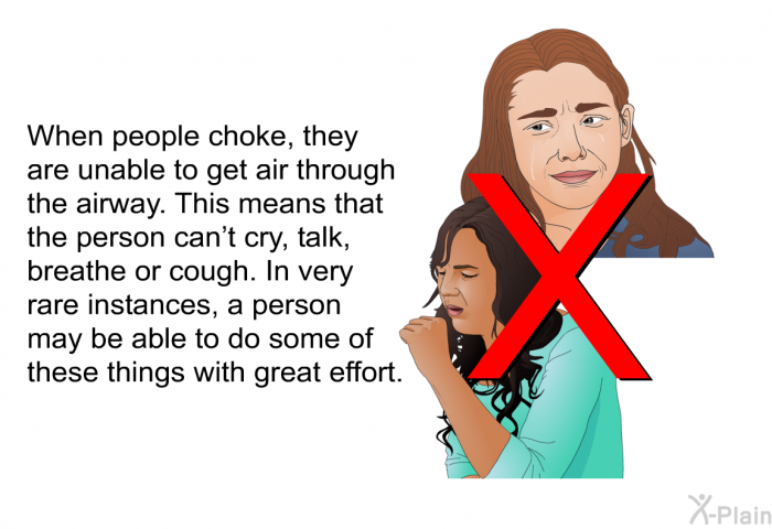 When people choke, they are unable to get air through the airway. This means that the person can't cry, talk, breathe or cough. In very rare instances, a person may be able to do some of these things with great effort.