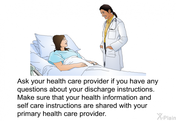 Ask your health care provider if you have any questions about your discharge instructions. Make sure that your health information and self care instructions are shared with your primary health care provider.