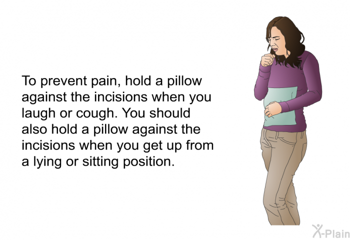 To prevent pain, hold a pillow against the incisions when you laugh or cough. You should also hold a pillow against the incisions when you get up from a lying or sitting position.