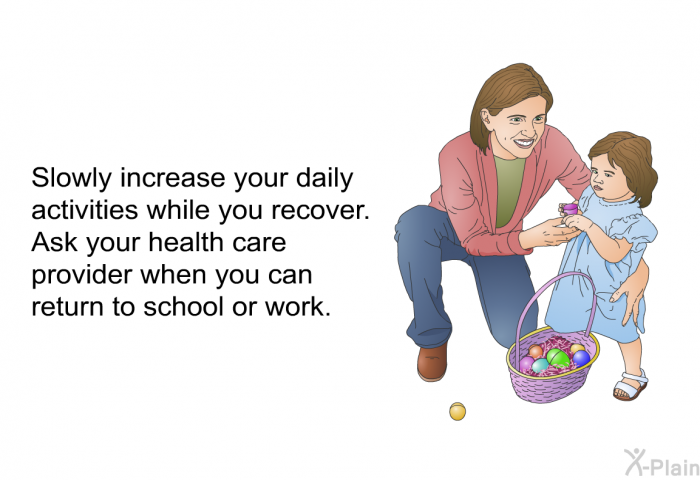 Slowly increase your daily activities while you recover. Ask your health care provider when you can return to school or work.