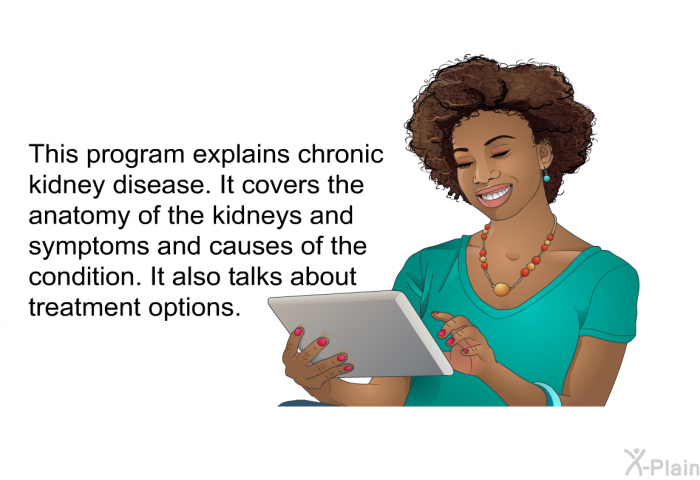 This health information explains chronic kidney disease. It covers the anatomy of the kidneys and symptoms and causes of the condition. It also talks about treatment options.