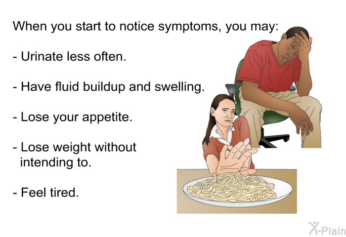When you start to notice symptoms, you may:  Urinate less often. Have fluid buildup and swelling. Lose your appetite. Lose weight without intending to. Feel tired.