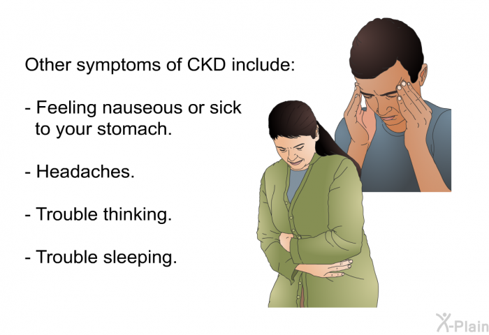 Other symptoms of CKD include:  Feeling nauseous or sick to your stomach.   Headaches. Trouble thinking. Trouble sleeping.