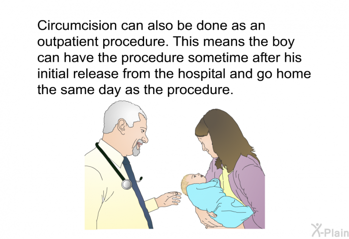 Circumcision can also be done as an outpatient procedure. This means the boy can have the procedure sometime after his initial release from the hospital and go home the same day as the procedure.