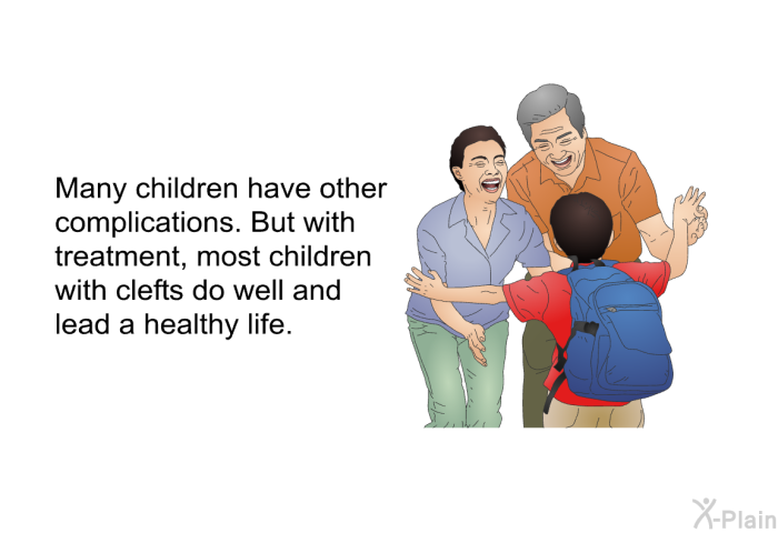 Many children have other complications. But with treatment, most children with clefts do well and lead a healthy life.