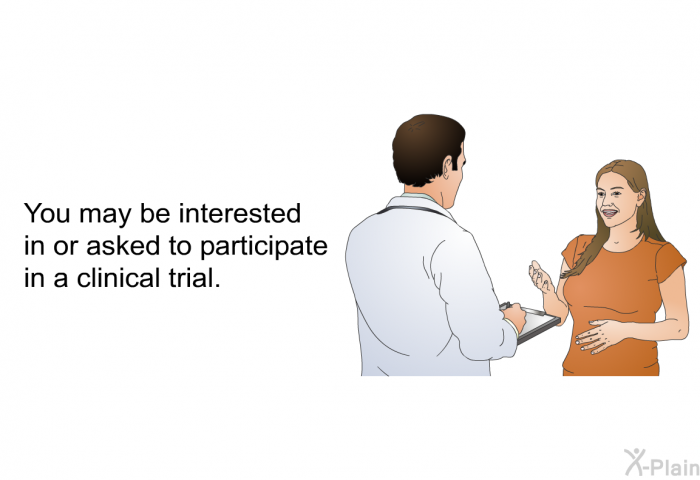 You may be interested in or asked to participate in a clinical trial.