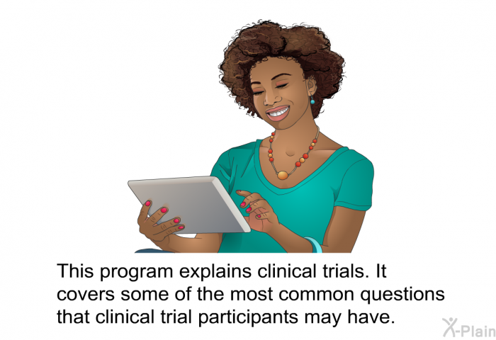 This health information explains clinical trials. It covers some of the most common questions that clinical trial participants may have.