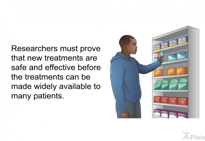 Researchers must prove that new treatments are safe and effective before the treatments can be made widely available to many patients.