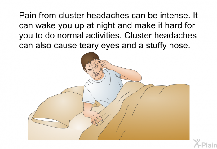 Pain from cluster headaches can be intense. It can wake you up at night and make it hard for you to do normal activities. Cluster headaches can also cause teary eyes and a stuffy nose.