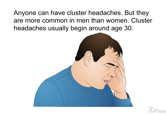 Anyone can have cluster headaches. But they are more common in men than women. Cluster headaches usually begin around age 30.