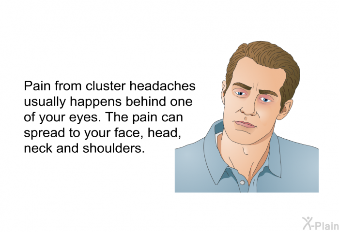 Pain from cluster headaches usually happens behind one of your eyes. The pain can spread to your face, head, neck and shoulders.