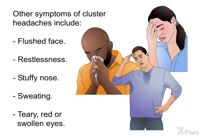 Other symptoms of cluster headaches include:  Flushed face. Restlessness. Stuffy nose. Sweating. Teary, red or swollen eyes.
